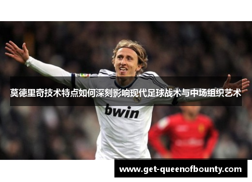 莫德里奇技术特点如何深刻影响现代足球战术与中场组织艺术