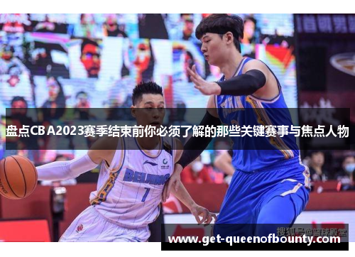 盘点CBA2023赛季结束前你必须了解的那些关键赛事与焦点人物