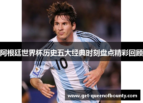 阿根廷世界杯历史五大经典时刻盘点精彩回顾
