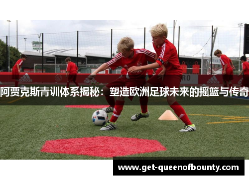 阿贾克斯青训体系揭秘：塑造欧洲足球未来的摇篮与传奇