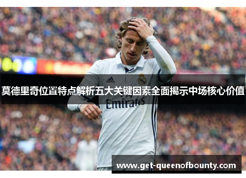 莫德里奇位置特点解析五大关键因素全面揭示中场核心价值