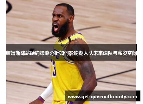 詹姆斯降薪续约策略分析如何影响湖人队未来建队与薪资空间