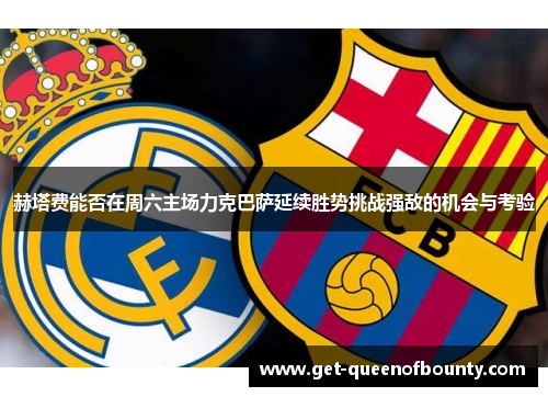 赫塔费能否在周六主场力克巴萨延续胜势挑战强敌的机会与考验