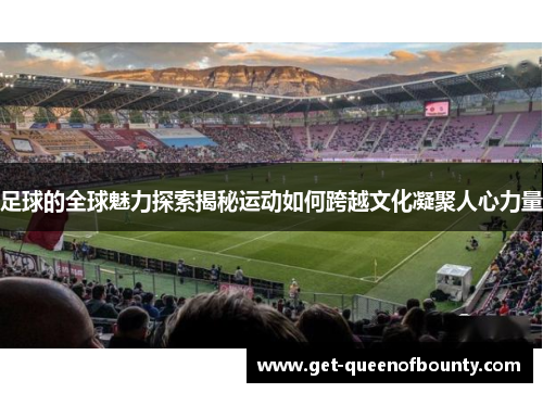 足球的全球魅力探索揭秘运动如何跨越文化凝聚人心力量