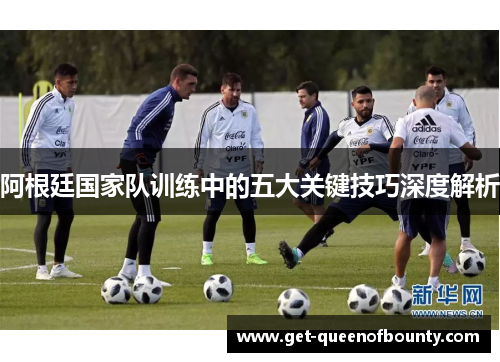 阿根廷国家队训练中的五大关键技巧深度解析