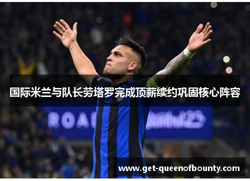 国际米兰与队长劳塔罗完成顶薪续约巩固核心阵容