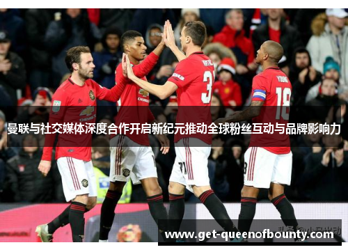 曼联与社交媒体深度合作开启新纪元推动全球粉丝互动与品牌影响力