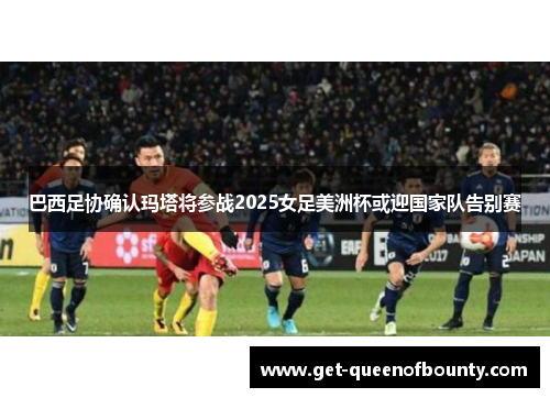 巴西足协确认玛塔将参战2025女足美洲杯或迎国家队告别赛