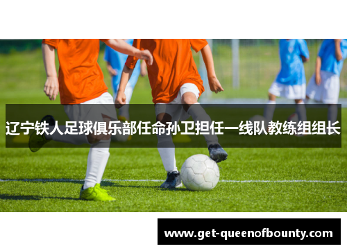 辽宁铁人足球俱乐部任命孙卫担任一线队教练组组长