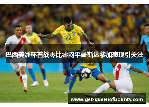巴西美洲杯首战零比零闷平哥斯达黎加表现引关注