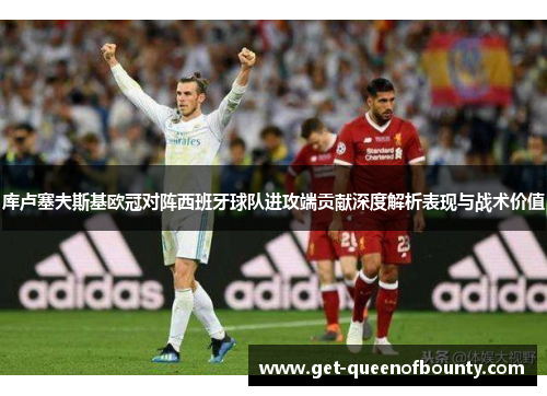 库卢塞夫斯基欧冠对阵西班牙球队进攻端贡献深度解析表现与战术价值